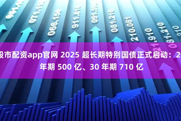 股市配资app官网 2025 超长期特别国债正式启动：20 年期 500 亿、30 年期 710 亿