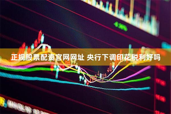 正规股票配资官网网址 央行下调印花税利好吗