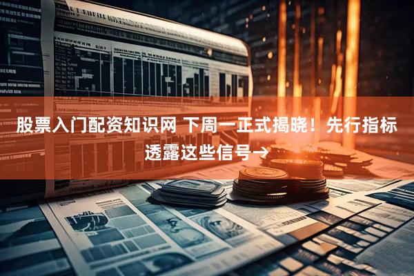 股票入门配资知识网 下周一正式揭晓！先行指标透露这些信号→