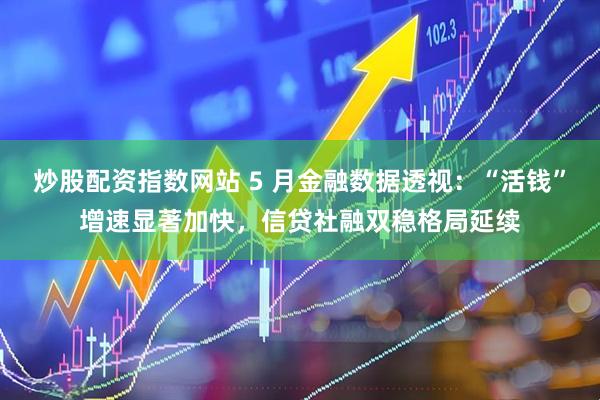 炒股配资指数网站 5 月金融数据透视：“活钱”增速显著加快，信贷社融双稳格局延续