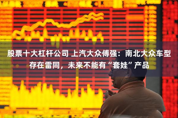 股票十大杠杆公司 上汽大众傅强：南北大众车型存在雷同，未来不能有“套娃”产品