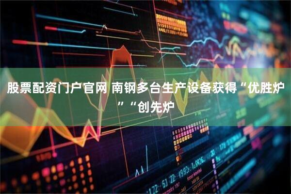 股票配资门户官网 南钢多台生产设备获得“优胜炉”“创先炉