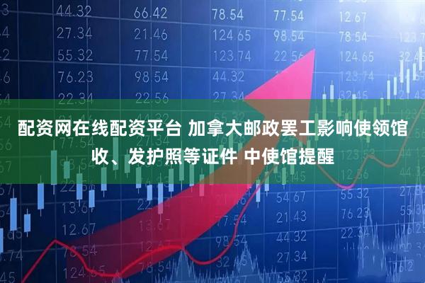 配资网在线配资平台 加拿大邮政罢工影响使领馆收、发护照等证件 中使馆提醒