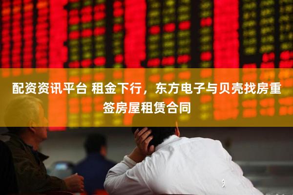 配资资讯平台 租金下行，东方电子与贝壳找房重签房屋租赁合同