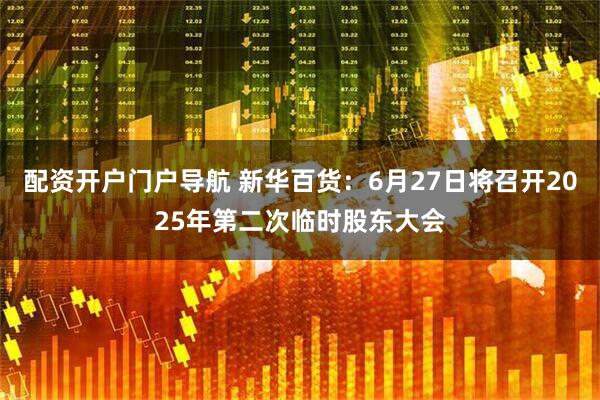 配资开户门户导航 新华百货：6月27日将召开2025年第二次临时股东大会