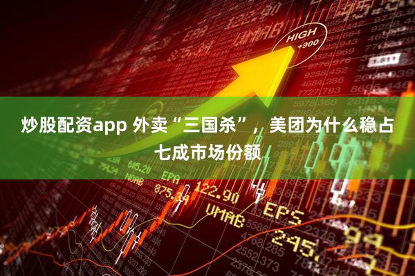 炒股配资app 外卖“三国杀”，美团为什么稳占七成市场份额