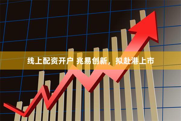 线上配资开户 兆易创新，拟赴港上市