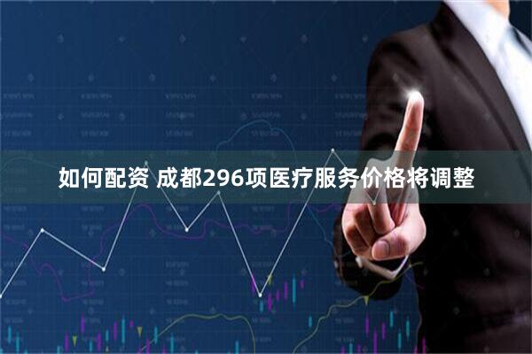 如何配资 成都296项医疗服务价格将调整