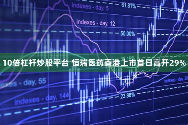 10倍杠杆炒股平台 恒瑞医药香港上市首日高开29%