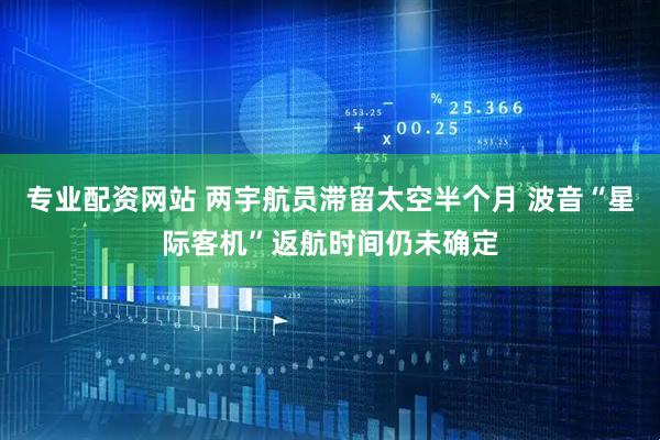 专业配资网站 两宇航员滞留太空半个月 波音“星际客机”返航时间仍未确定