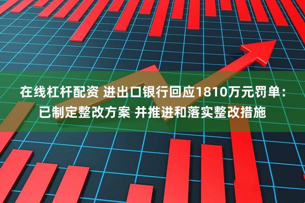 在线杠杆配资 进出口银行回应1810万元罚单：已制定整改方案 并推进和落实整改措施