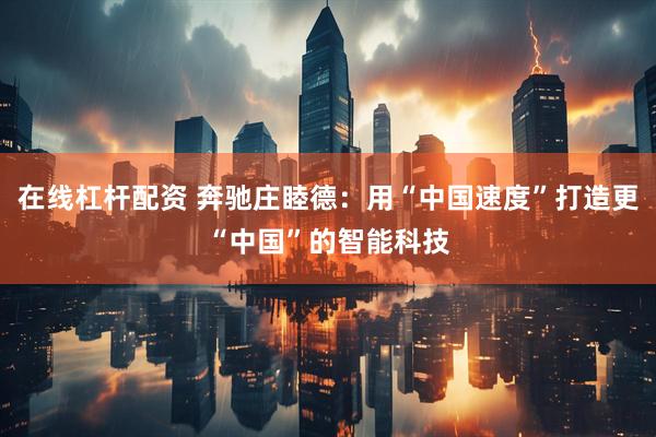 在线杠杆配资 奔驰庄睦德：用“中国速度”打造更“中国”的智能科技