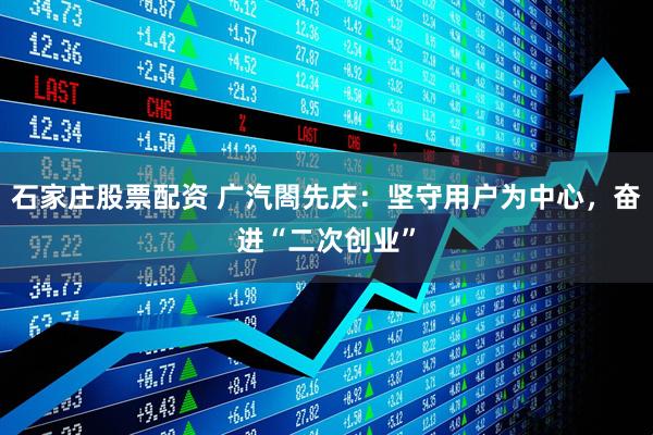 石家庄股票配资 广汽閤先庆：坚守用户为中心，奋进“二次创业”