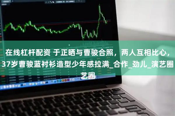 在线杠杆配资 于正晒与曹骏合照，两人互相比心，37岁曹骏蓝衬衫造型少年感拉满_合作_劲儿_演艺圈