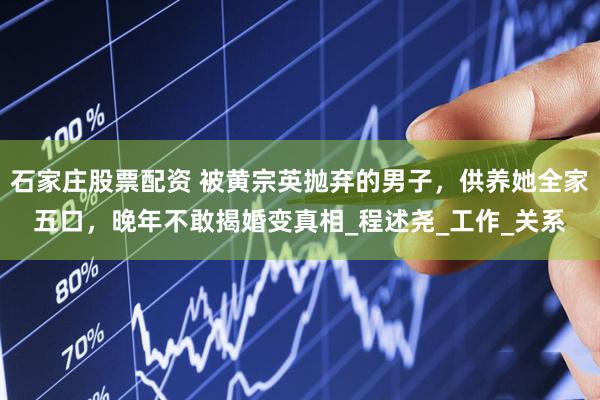 石家庄股票配资 被黄宗英抛弃的男子，供养她全家五口，晚年不敢揭婚变真相_程述尧_工作_关系