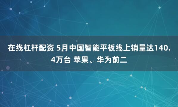 在线杠杆配资 5月中国智能平板线上销量达140.4万台 苹果、华为前二