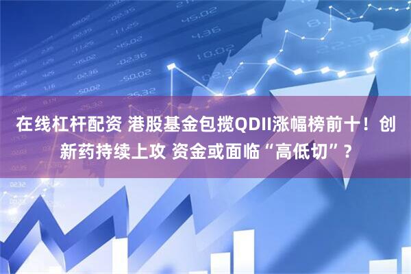 在线杠杆配资 港股基金包揽QDII涨幅榜前十！创新药持续上攻 资金或面临“高低切”？