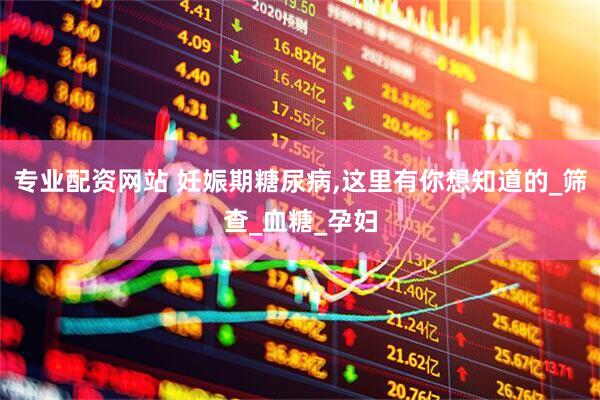 专业配资网站 妊娠期糖尿病,这里有你想知道的_筛查_血糖_孕妇