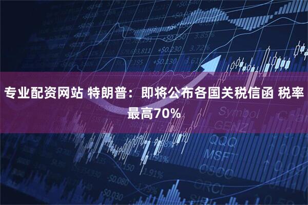 专业配资网站 特朗普：即将公布各国关税信函 税率最高70%