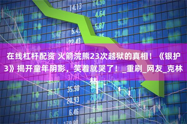 在线杠杆配资 火箭浣熊23次越狱的真相！《银护3》揭开童年阴影，笑着就哭了！_重刷_网友_克林