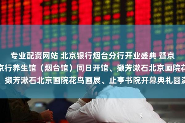 专业配资网站 北京银行烟台分行开业盛典 暨京行艺术馆（烟台馆）、京行养生馆（烟台馆）同日开馆、撷芳漱石北京画院花鸟画展、止亭书院开幕典礼圆满举办