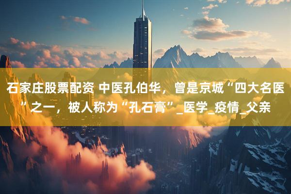 石家庄股票配资 中医孔伯华，曾是京城“四大名医”之一，被人称为“孔石膏”_医学_疫情_父亲