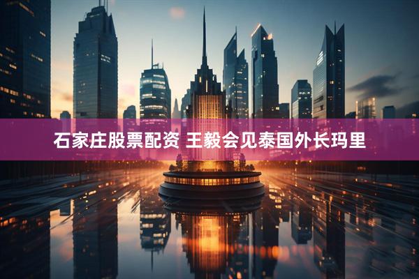 石家庄股票配资 王毅会见泰国外长玛里