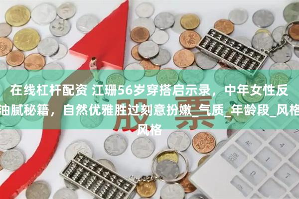 在线杠杆配资 江珊56岁穿搭启示录，中年女性反油腻秘籍，自然优雅胜过刻意扮嫩_气质_年龄段_风格