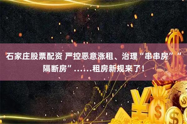 石家庄股票配资 严控恶意涨租、治理“串串房”“隔断房”……租房新规来了!