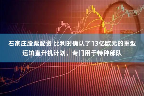 石家庄股票配资 比利时确认了13亿欧元的重型运输直升机计划，专门用于特种部队