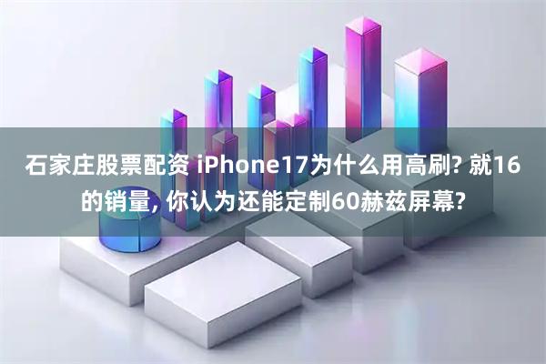 石家庄股票配资 iPhone17为什么用高刷? 就16的销量, 你认为还能定制60赫兹屏幕?