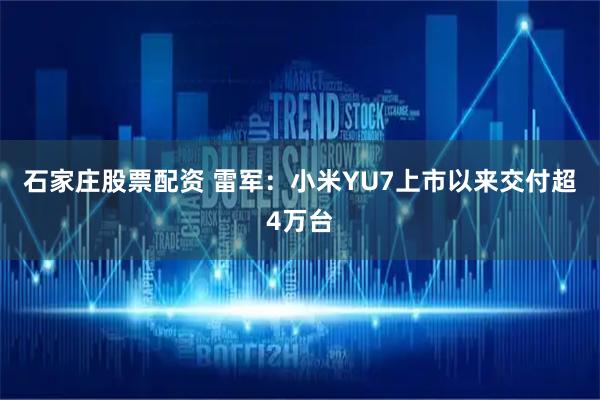 石家庄股票配资 雷军：小米YU7上市以来交付超4万台