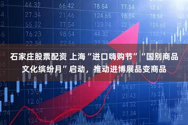 石家庄股票配资 上海“进口嗨购节”“国别商品文化缤纷月”启动，推动进博展品变商品