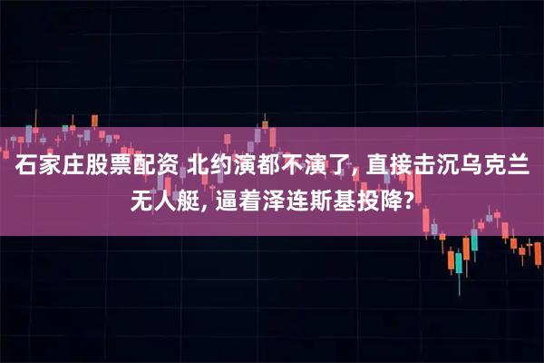 石家庄股票配资 北约演都不演了, 直接击沉乌克兰无人艇, 逼着泽连斯基投降?