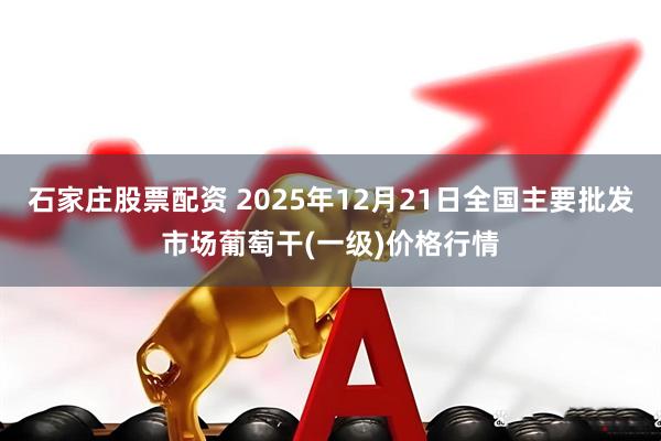 石家庄股票配资 2025年12月21日全国主要批发市场葡萄干(一级)价格行情