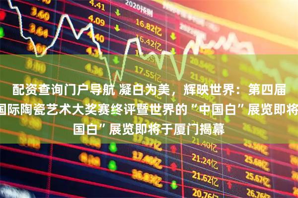 配资查询门户导航 凝白为美，辉映世界：第四届“中国白”国际陶瓷艺术大奖赛终评暨世界的“中国白”展览即将于厦门揭幕