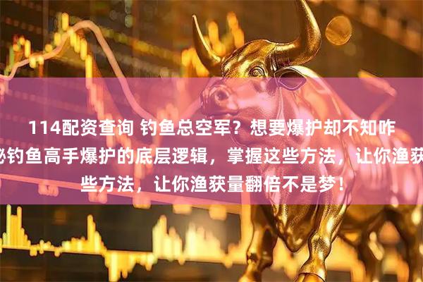 114配资查询 钓鱼总空军？想要爆护却不知咋升级装备？揭秘钓鱼高手爆护的底层逻辑，掌握这些方法，让你渔获量翻倍不是梦！