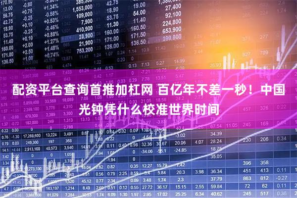 配资平台查询首推加杠网 百亿年不差一秒!中国光钟凭什么校准世界时间