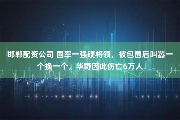 邯郸配资公司 国军一强硬将领，被包围后叫嚣一个换一个，华野因此伤亡6万人