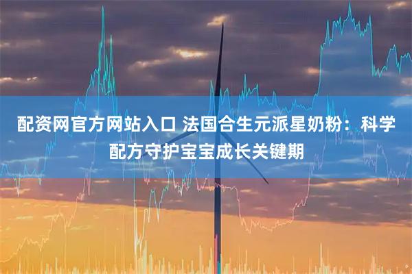 配资网官方网站入口 法国合生元派星奶粉：科学配方守护宝宝成长关键期