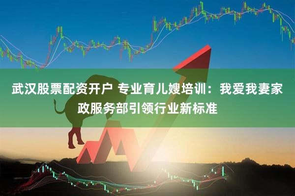 武汉股票配资开户 专业育儿嫂培训：我爱我妻家政服务部引领行业新标准