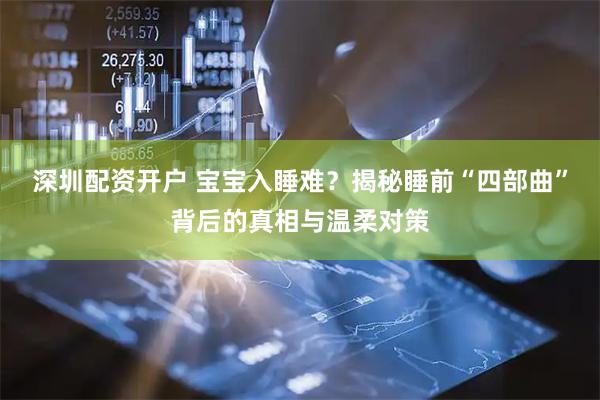 深圳配资开户 宝宝入睡难？揭秘睡前“四部曲”背后的真相与温柔对策